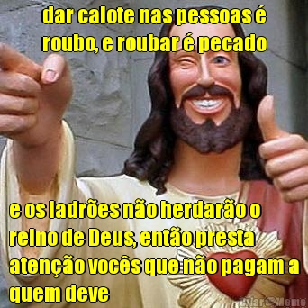dar calote nas pessoas �
roubo, e roubar � pecado e os ladr�es n�o herdar�o o
reino de Deus, ent�o presta
aten��o voc�s que n�o pagam a
quem deve
