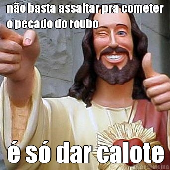 n�o basta assaltar pra cometer
o pecado do roubo � s� dar calote