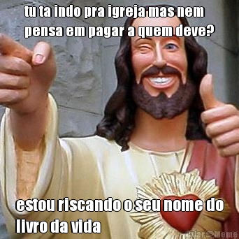 tu ta indo pra igreja mas nem
pensa em pagar a quem deve? estou riscando o seu nome do
livro da vida
