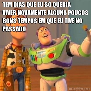 TEM DIAS QUE EU S� QUERIA
VIVER NOVAMENTE ALGUNS POUCOS
BONS TEMPOS EM QUE EU TIVE NO
PASSADO 