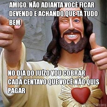 AMIGO, N�O ADIANTA VOC� FICAR
DEVENDO E ACHANDO QUE T� TUDO
BEM NO DIA DO JU�ZO VOU COBRAR
CADA CENTAVO QUE VOC� N�O QUIS
PAGAR