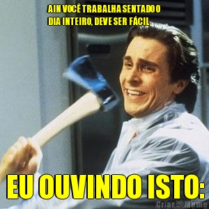 AIN VOC� TRABALHA SENTADO O
DIA INTEIRO, DEVE SER F�CIL EU OUVINDO ISTO: