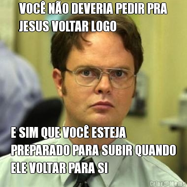 VOC� N�O DEVERIA PEDIR PRA
JESUS VOLTAR LOGO E SIM QUE VOC� ESTEJA
PREPARADO PARA SUBIR QUANDO
ELE VOLTAR PARA SI