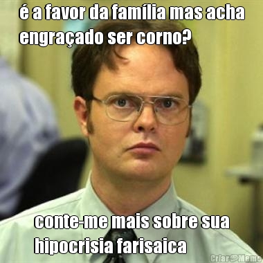� a favor da fam�lia mas acha
engra�ado ser corno? conte-me mais sobre sua
hipocrisia farisaica