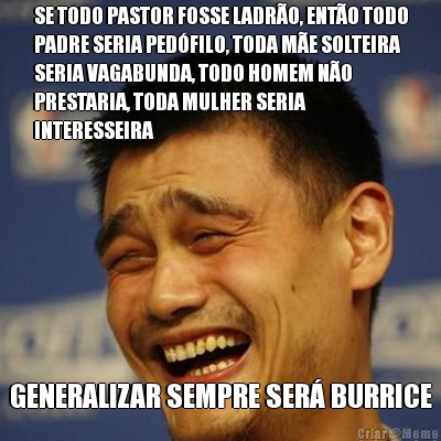 SE TODO PASTOR FOSSE LADR�O, ENT�O TODO
PADRE SERIA PED�FILO, TODA M�E SOLTEIRA
SERIA VAGABUNDA, TODO HOMEM N�O
PRESTARIA, TODA MULHER SERIA
INTERESSEIRA GENERALIZAR SEMPRE SER� BURRICE