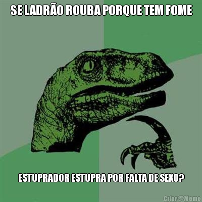 SE LADR�O ROUBA PORQUE TEM FOME ESTUPRADOR ESTUPRA POR FALTA DE SEXO?