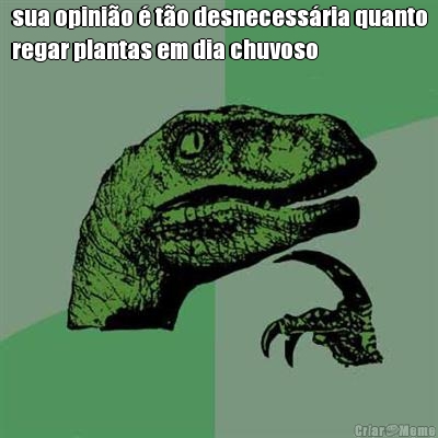 sua opini�o � t�o desnecess�ria quanto
regar plantas em dia chuvoso 