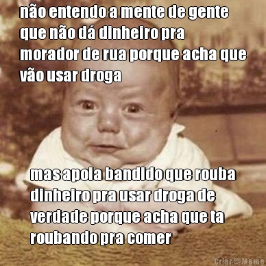 n�o entendo a mente de gente
que n�o d� dinheiro pra
morador de rua porque acha que
v�o usar droga mas apoia bandido que rouba
dinheiro pra usar droga de
verdade porque acha que ta
roubando pra comer