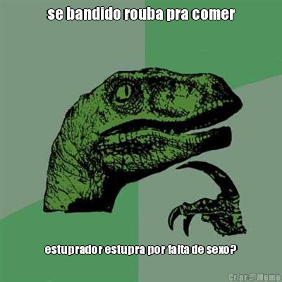 se bandido rouba pra comer estuprador estupra por falta de sexo?