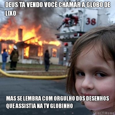 DEUS T� VENDO VOC� CHAMAR A GLOBO DE
LIXO MAS SE LEMBRA COM ORGULHO DOS DESENHOS
QUE ASSISTIA NA TV GLOBINHO