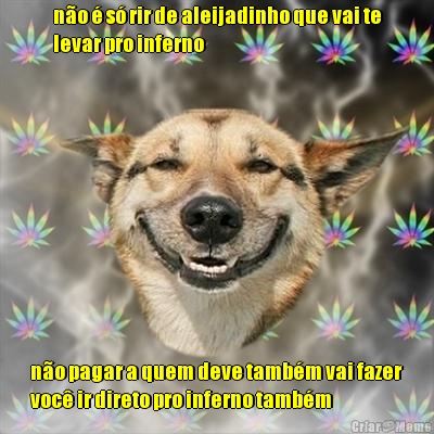 n�o � s� rir de aleijadinho que vai te
levar pro inferno n�o pagar a quem deve tamb�m vai fazer
voc� ir direto pro inferno tamb�m