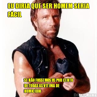 EU DIRIA QUE SER HOMEM SERIA
F�CIL SE N�O FOSSEMOS 95 POR CENTO
DE TODAS AS V�TIMA DE
HOMIC�DIO