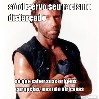 s� observo seu racismo
disfar�ado s� que saber suas origens
europ�ias, mas n�o africanas