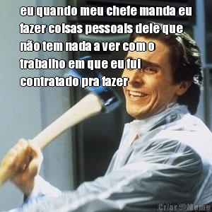 eu quando meu chefe manda eu
fazer coisas pessoais dele que
n�o tem nada a ver com o
trabalho em que eu fui
contratado pra fazer 