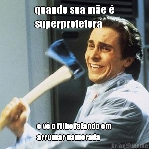 quando sua m�e �
superprotetora e v� o filho falando em
arrumar namorada
