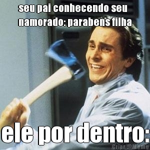 seu pai conhecendo seu
namorado: parabens filha ele por dentro: