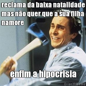 reclama da baixa natalidade
mas n�o quer que a sua filha
namore enfim a hipocrisia
