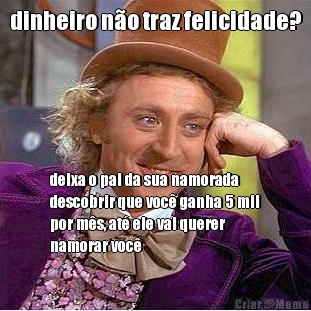 dinheiro n�o traz felicidade? deixa o pai da sua namorada
descobrir que voc� ganha 5 mil
por m�s, at� ele vai querer
namorar voc�