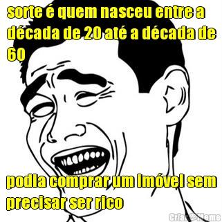 sorte � quem nasceu entre a
d�cada de 20 at� a d�cada de
60 podia comprar um im�vel sem
precisar ser rico
