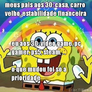 meus pais aos 30: casa, carro
velho, estabilidade financeira eu aos 30: video game, pc
gamer, ps5, steam. . .

o que mudou foi s� a
prioridade