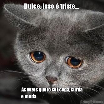 Dulce, isso � triste....  As vezes quero ser cega, surda
e muda 