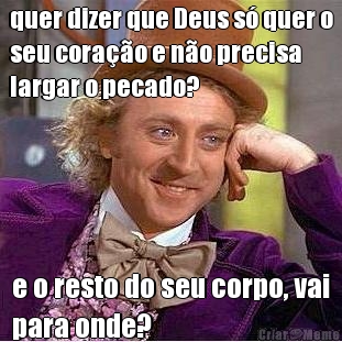 quer dizer que Deus s� quer o
seu cora��o e n�o precisa
largar o pecado? e o resto do seu corpo, vai
para onde?