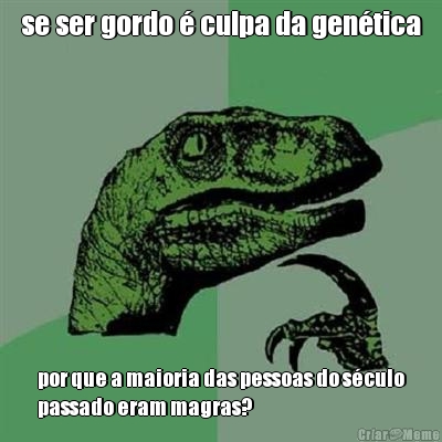 se ser gordo � culpa da gen�tica por que a maioria das pessoas do s�culo
passado eram magras?