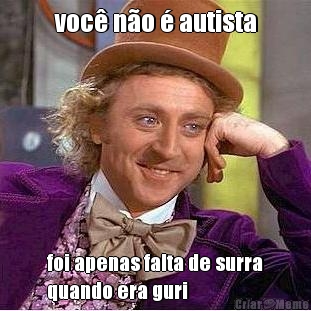 voc� n�o � autista foi apenas falta de surra
quando era guri