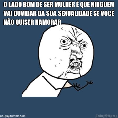 O LADO BOM DE SER MULHER � QUE NINGUEM
VAI DUVIDAR DA SUA SEXUALIDADE SE VOC�
N�O QUISER NAMORAR 