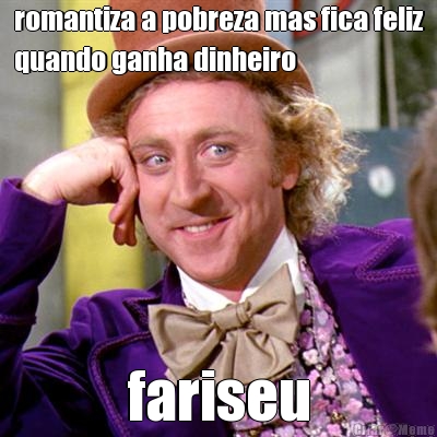 romantiza a pobreza mas fica feliz
quando ganha dinheiro fariseu