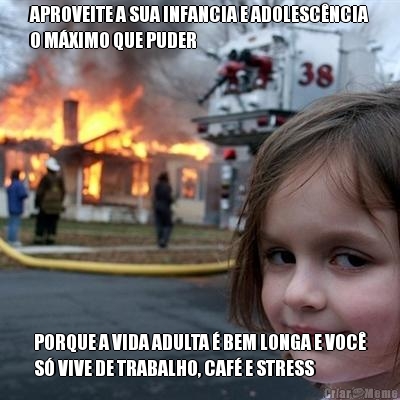 APROVEITE A SUA INFANCIA E ADOLESC�NCIA
O M�XIMO QUE PUDER PORQUE A VIDA ADULTA � BEM LONGA E VOC�
S� VIVE DE TRABALHO, CAF� E STRESS