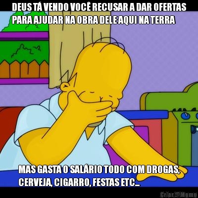 DEUS T� VENDO VOC� RECUSAR A DAR OFERTAS
PARA AJUDAR NA OBRA DELE AQUI NA TERRA MAS GASTA O SAL�RIO TODO COM DROGAS,
CERVEJA, CIGARRO, FESTAS ETC...