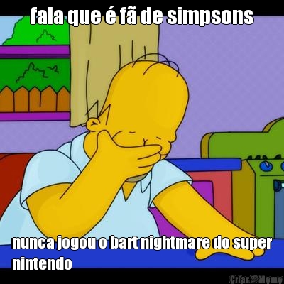 fala que � f� de simpsons nunca jogou o bart nightmare do super
nintendo