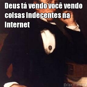 Deus t� vendo voc� vendo
coisas indecentes na
internet 