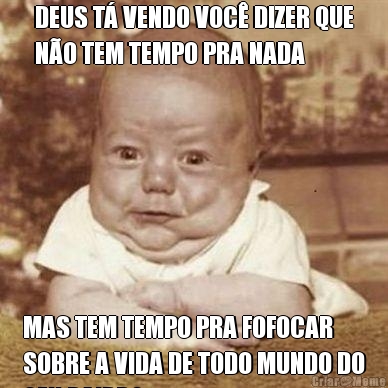 DEUS T� VENDO VOC� DIZER QUE
N�O TEM TEMPO PRA NADA MAS TEM TEMPO PRA FOFOCAR
SOBRE A VIDA DE TODO MUNDO DO
SEU BAIRRO