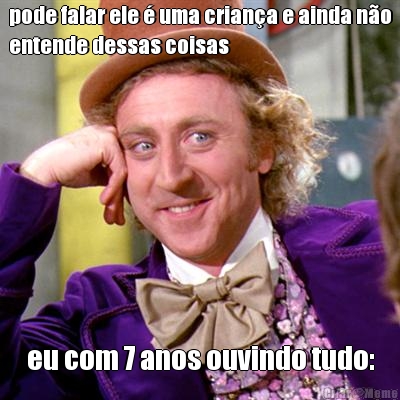 pode falar ele � uma crian�a e ainda n�o
entende dessas coisas eu com 7 anos ouvindo tudo: