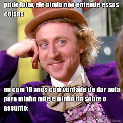 pode falar, ele ainda n�o entende essas
coisas eu com 10 anos com vontade de dar aula
para minha m�e e minha tia sobre o
assunto: