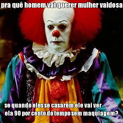 pra qu� homem vai querer mulher vaidosa se quando eles se casarem ele vai ver
ela 90 por cento do tempo sem maquiagem?
