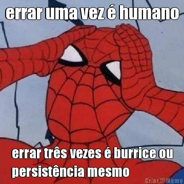 errar uma vez � humano errar tr�s vezes � burrice ou
persist�ncia mesmo