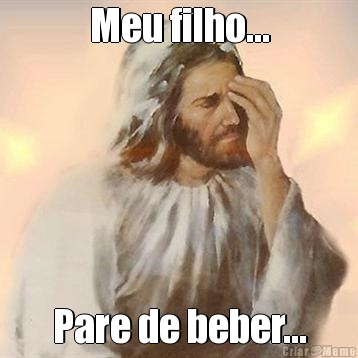 Meu filho... Pare de beber...