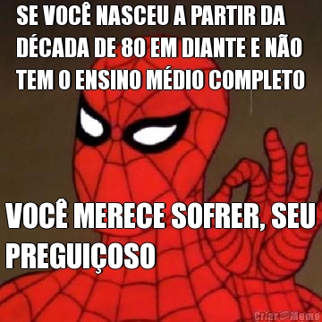 SE VOC� NASCEU A PARTIR DA
D�CADA DE 80 EM DIANTE E N�O
TEM O ENSINO M�DIO COMPLETO VOC� MERECE SOFRER, SEU
PREGUI�OSO