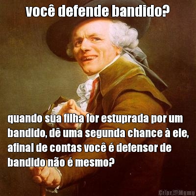 voc� defende bandido? quando sua filha for estuprada por um
bandido, d� uma segunda chance � ele,
afinal de contas voc� � defensor de
bandido n�o � mesmo?
