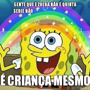 GENTE QUE � ZOERA N�O � QUINTA
S�RIE N�O � CRIAN�A MESMO