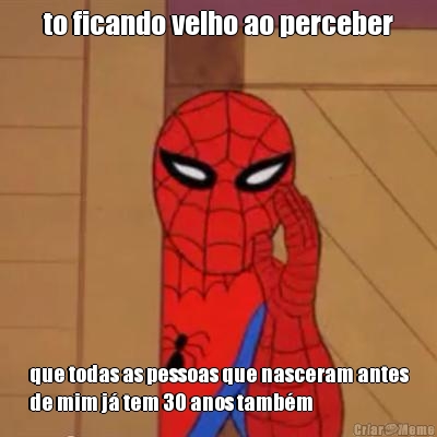 to ficando velho ao perceber que todas as pessoas que nasceram antes
de mim j� tem 30 anos tamb�m