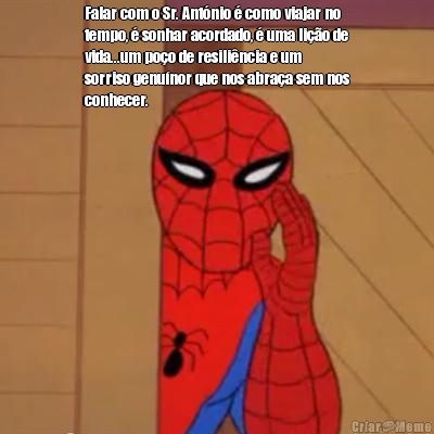 Falar com o Sr. Ant�nio � como viajar no
tempo, � sonhar acordado, � uma li��o de
vida...um po�o de resili�ncia e um
sorriso genu�nor que nos abra�a sem nos
conhecer.
 
