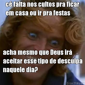 c� falta nos cultos pra ficar
em casa ou ir pra festas acha mesmo que Deus ir�
aceitar esse tipo de desculpa
naquele dia?