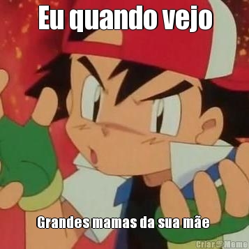 Eu quando vejo Grandes mamas da sua m�e 