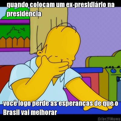 quando colocam um ex-presidi�rio na
presid�ncia voc� logo perde as esperan�as de que o
Brasil vai melhorar