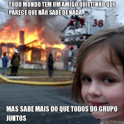 TODO MUNDO TEM UM AMIGO QUIETINHO QUE
PARECE QUE N�O SABE DE NADA MAS SABE MAIS DO QUE TODOS DO GRUPO
JUNTOS