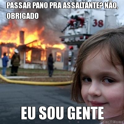 PASSAR PANO PRA ASSALTANTE? N�O,
OBRIGADO EU SOU GENTE